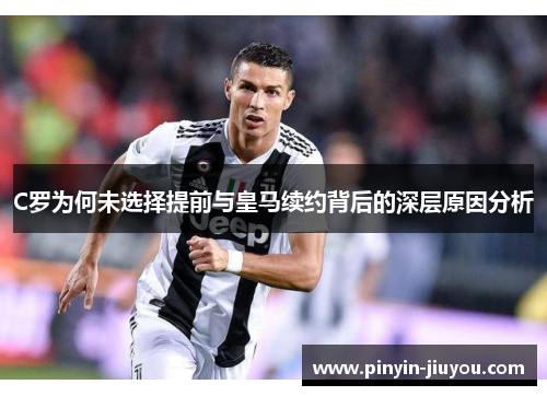 C罗为何未选择提前与皇马续约背后的深层原因分析