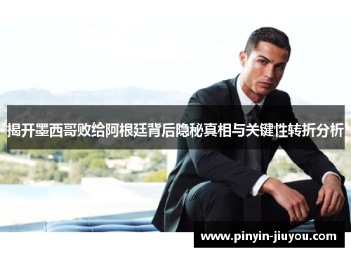 揭开墨西哥败给阿根廷背后隐秘真相与关键性转折分析