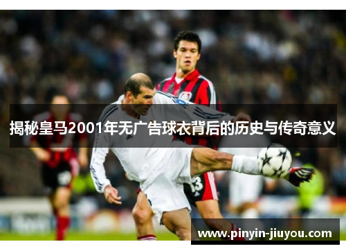 揭秘皇马2001年无广告球衣背后的历史与传奇意义