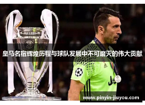 皇马名宿辉煌历程与球队发展中不可磨灭的伟大贡献
