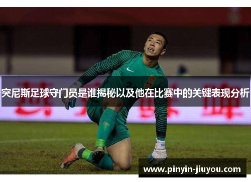突尼斯足球守门员是谁揭秘以及他在比赛中的关键表现分析