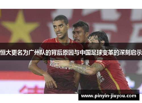 恒大更名为广州队的背后原因与中国足球变革的深刻启示