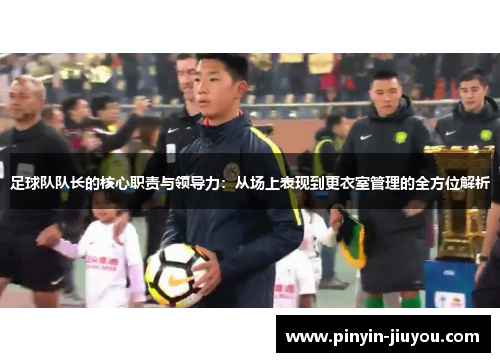 足球队队长的核心职责与领导力：从场上表现到更衣室管理的全方位解析