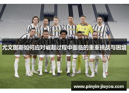 尤文图斯如何应对崛起过程中面临的重重挑战与困境