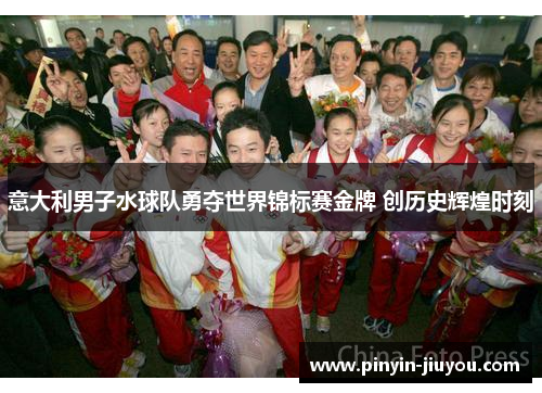 意大利男子水球队勇夺世界锦标赛金牌 创历史辉煌时刻