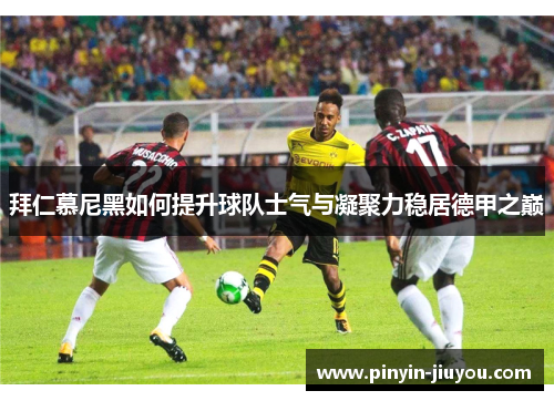 拜仁慕尼黑如何提升球队士气与凝聚力稳居德甲之巅
