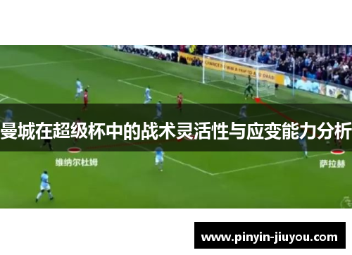 曼城在超级杯中的战术灵活性与应变能力分析