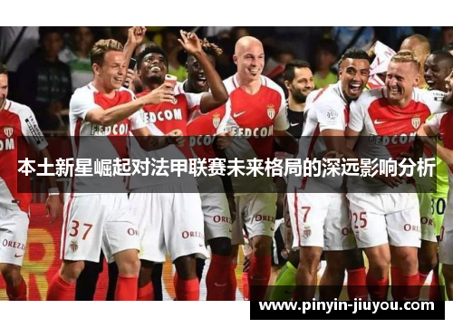 本土新星崛起对法甲联赛未来格局的深远影响分析