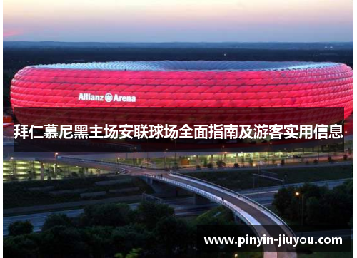 拜仁慕尼黑主场安联球场全面指南及游客实用信息