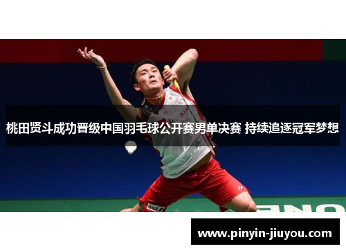 桃田贤斗成功晋级中国羽毛球公开赛男单决赛 持续追逐冠军梦想