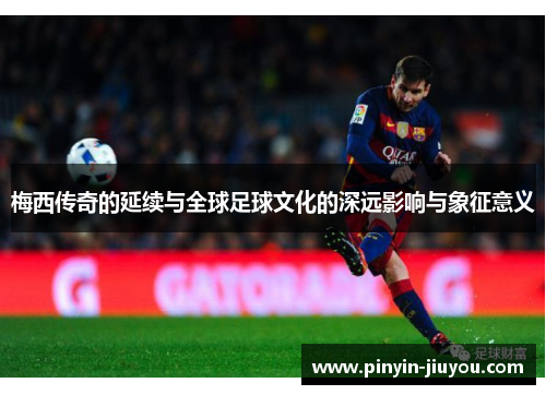 梅西传奇的延续与全球足球文化的深远影响与象征意义