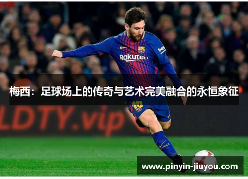 梅西：足球场上的传奇与艺术完美融合的永恒象征