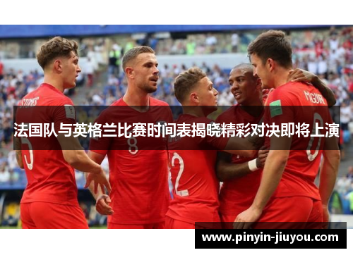 法国队与英格兰比赛时间表揭晓精彩对决即将上演