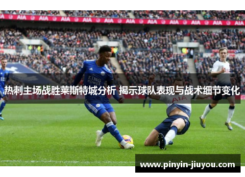 热刺主场战胜莱斯特城分析 揭示球队表现与战术细节变化