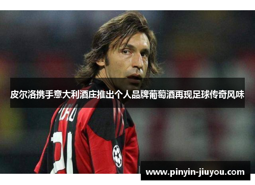 皮尔洛携手意大利酒庄推出个人品牌葡萄酒再现足球传奇风味