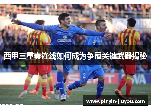 西甲三重奏锋线如何成为争冠关键武器揭秘