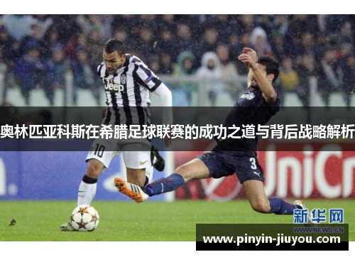 奥林匹亚科斯在希腊足球联赛的成功之道与背后战略解析