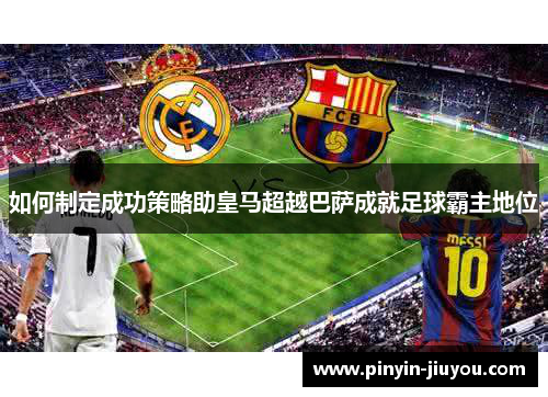 如何制定成功策略助皇马超越巴萨成就足球霸主地位