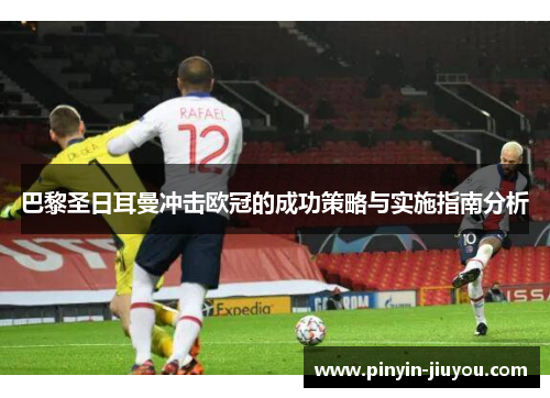 巴黎圣日耳曼冲击欧冠的成功策略与实施指南分析