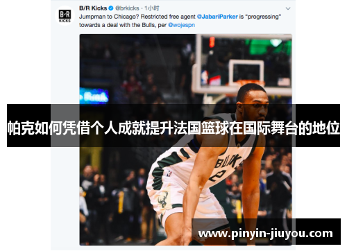 帕克如何凭借个人成就提升法国篮球在国际舞台的地位