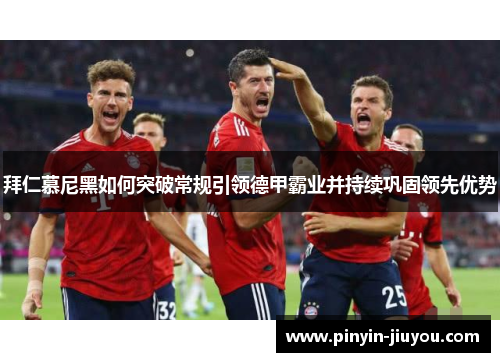 拜仁慕尼黑如何突破常规引领德甲霸业并持续巩固领先优势