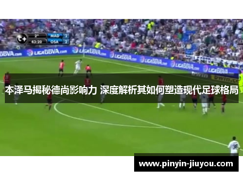 本泽马揭秘德尚影响力 深度解析其如何塑造现代足球格局