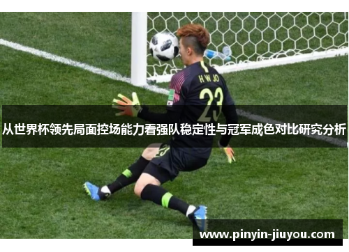 从世界杯领先局面控场能力看强队稳定性与冠军成色对比研究分析