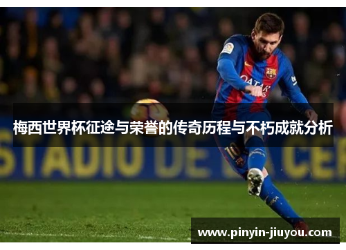 梅西世界杯征途与荣誉的传奇历程与不朽成就分析