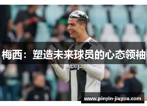 梅西：塑造未来球员的心态领袖