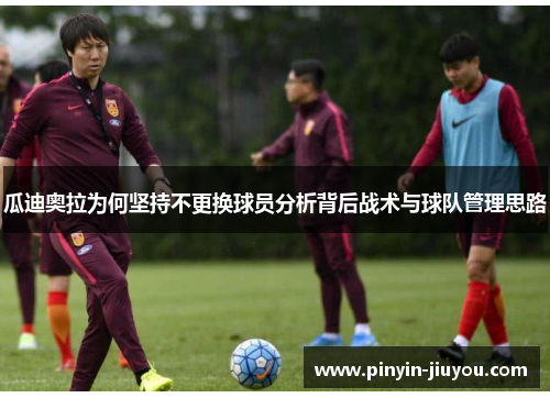 瓜迪奥拉为何坚持不更换球员分析背后战术与球队管理思路