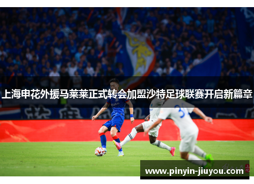 上海申花外援马莱莱正式转会加盟沙特足球联赛开启新篇章