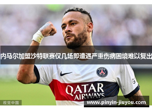 内马尔加盟沙特联赛仅几场即遭遇严重伤病困境难以复出