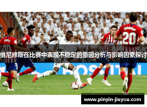 维尼修斯在比赛中表现不稳定的原因分析与影响因素探讨