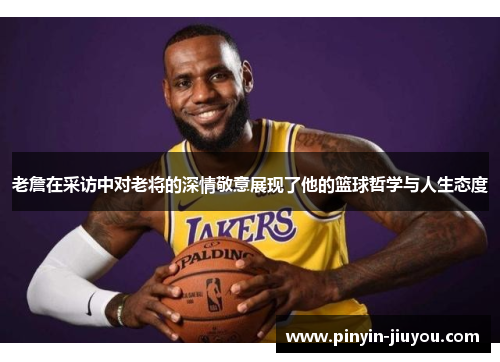 老詹在采访中对老将的深情敬意展现了他的篮球哲学与人生态度