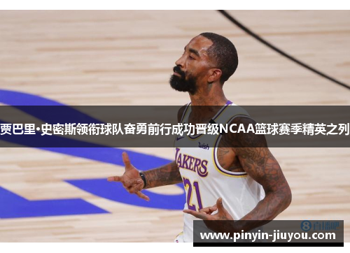 贾巴里·史密斯领衔球队奋勇前行成功晋级NCAA篮球赛季精英之列