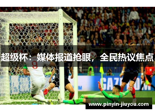 超级杯：媒体报道抢眼，全民热议焦点